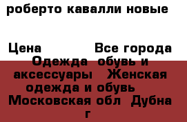 роберто кавалли новые  › Цена ­ 5 500 - Все города Одежда, обувь и аксессуары » Женская одежда и обувь   . Московская обл.,Дубна г.